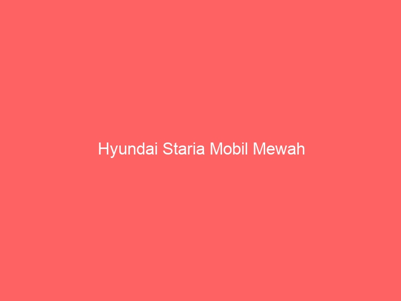 Hyundai Staria Mobil Mewah